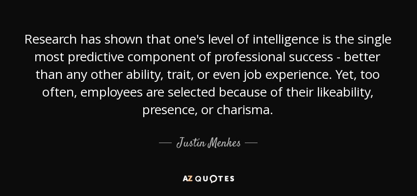 Research has shown that one's level of intelligence is the single most predictive component of professional success - better than any other ability, trait, or even job experience. Yet, too often, employees are selected because of their likeability, presence, or charisma. - Justin Menkes