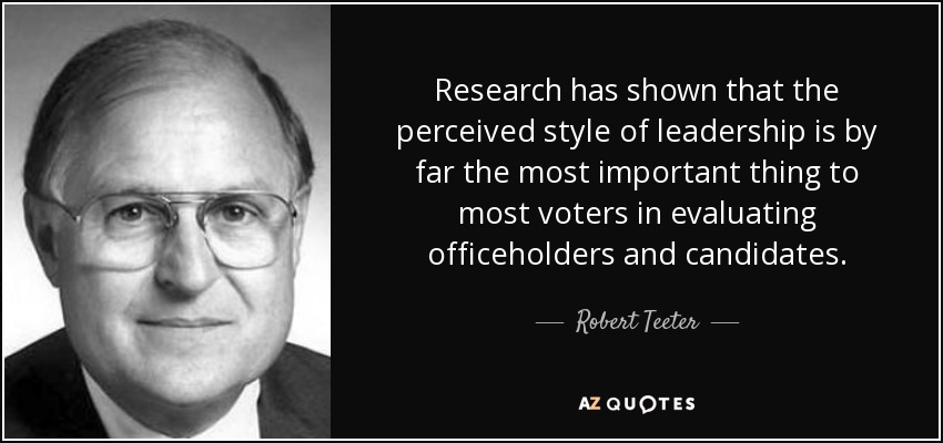 Research has shown that the perceived style of leadership is by far the most important thing to most voters in evaluating officeholders and candidates. - Robert Teeter