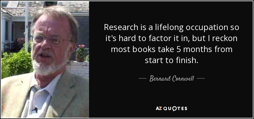 Research is a lifelong occupation so it's hard to factor it in, but I reckon most books take 5 months from start to finish. - Bernard Cornwell