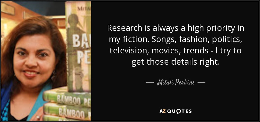 Research is always a high priority in my fiction. Songs, fashion, politics, television, movies, trends - I try to get those details right. - Mitali Perkins