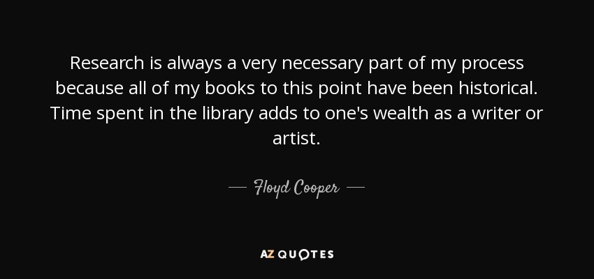 Research is always a very necessary part of my process because all of my books to this point have been historical. Time spent in the library adds to one's wealth as a writer or artist. - Floyd Cooper
