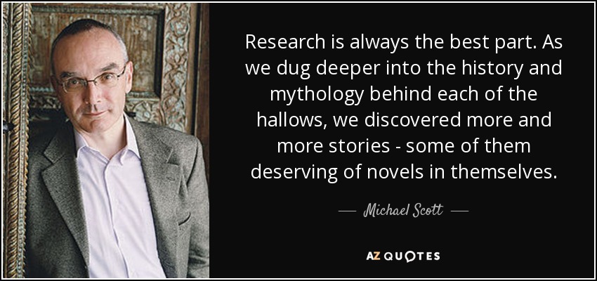 Research is always the best part. As we dug deeper into the history and mythology behind each of the hallows, we discovered more and more stories - some of them deserving of novels in themselves. - Michael Scott