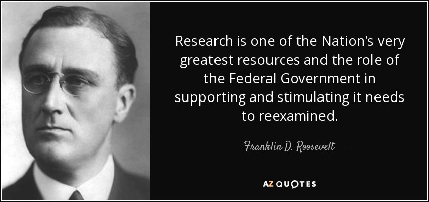 Research is one of the Nation's very greatest resources and the role of the Federal Government in supporting and stimulating it needs to reexamined. - Franklin D. Roosevelt