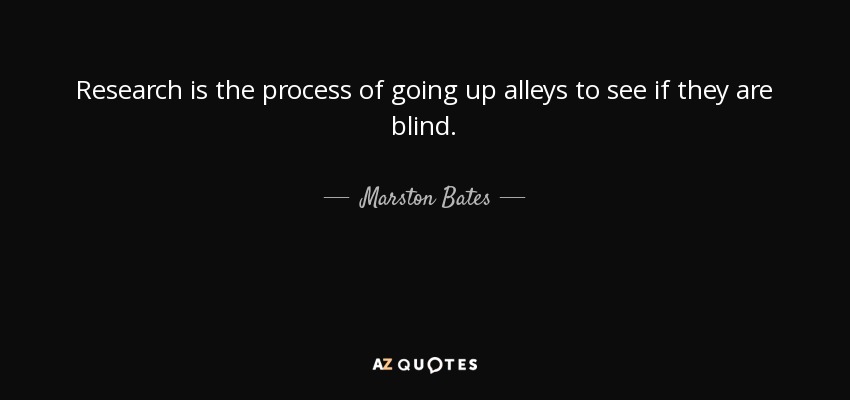 Research is the process of going up alleys to see if they are blind. - Marston Bates