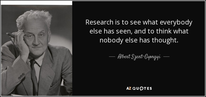 Research is to see what everybody else has seen, and to think what nobody else has thought. - Albert Szent-Gyorgyi