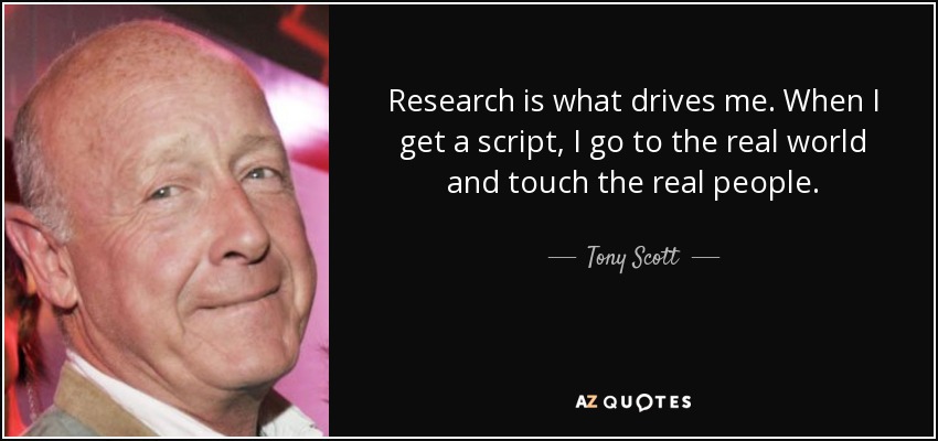 Research is what drives me. When I get a script, I go to the real world and touch the real people. - Tony Scott