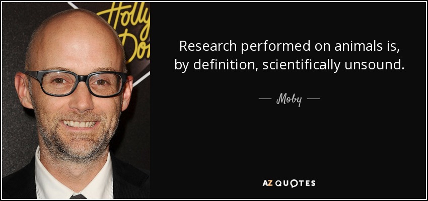 Research performed on animals is, by definition, scientifically unsound. - Moby