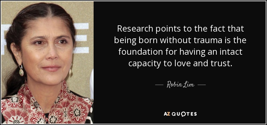 Research points to the fact that being born without trauma is the foundation for having an intact capacity to love and trust. - Robin Lim