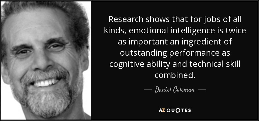 Research shows that for jobs of all kinds, emotional intelligence is twice as important an ingredient of outstanding performance as cognitive ability and technical skill combined. - Daniel Goleman