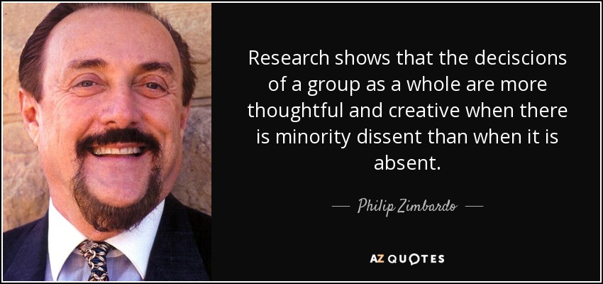 Research shows that the deciscions of a group as a whole are more thoughtful and creative when there is minority dissent than when it is absent. - Philip Zimbardo