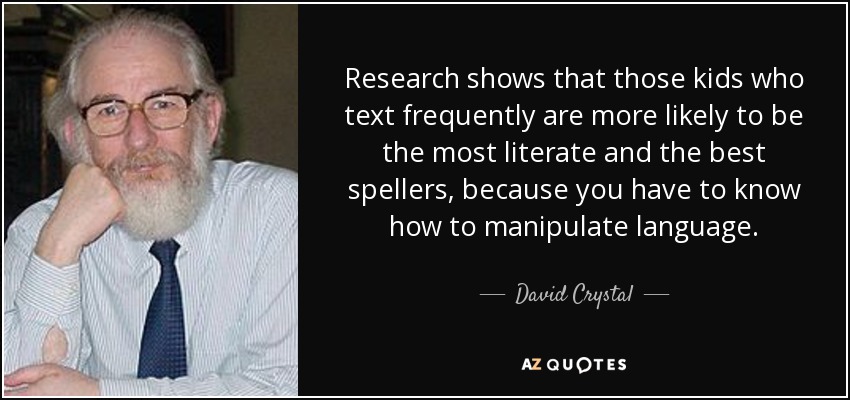 Research shows that those kids who text frequently are more likely to be the most literate and the best spellers, because you have to know how to manipulate language. - David Crystal