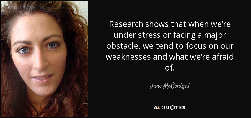 Research shows that when we're under stress or facing a major obstacle, we tend to focus on our weaknesses and what we're afraid of. - Jane McGonigal