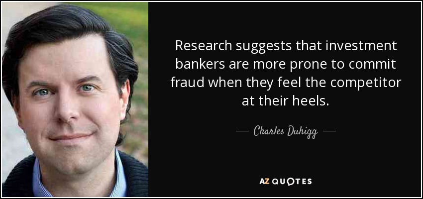 Research suggests that investment bankers are more prone to commit fraud when they feel the competitor at their heels. - Charles Duhigg