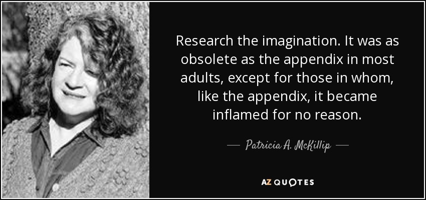 Research the imagination. It was as obsolete as the appendix in most adults, except for those in whom, like the appendix, it became inflamed for no reason. - Patricia A. McKillip