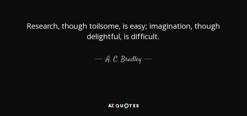 Research, though toilsome, is easy; imagination, though delightful, is difficult. - A. C. Bradley