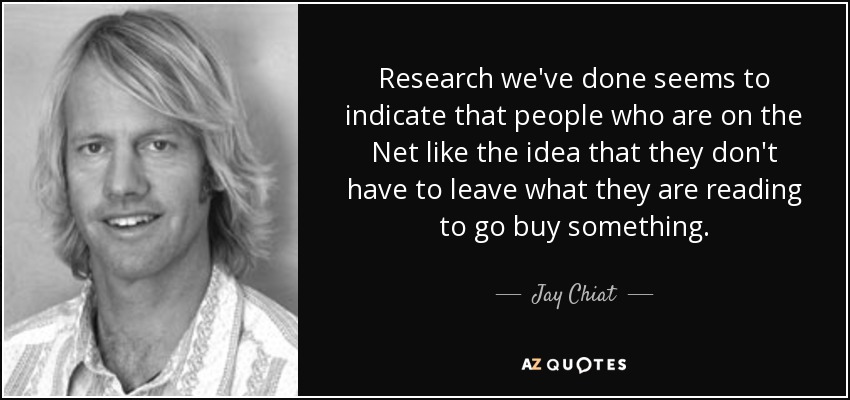 Research we've done seems to indicate that people who are on the Net like the idea that they don't have to leave what they are reading to go buy something. - Jay Chiat