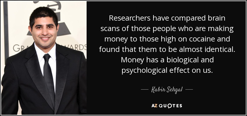 Researchers have compared brain scans of those people who are making money to those high on cocaine and found that them to be almost identical. Money has a biological and psychological effect on us. - Kabir Sehgal