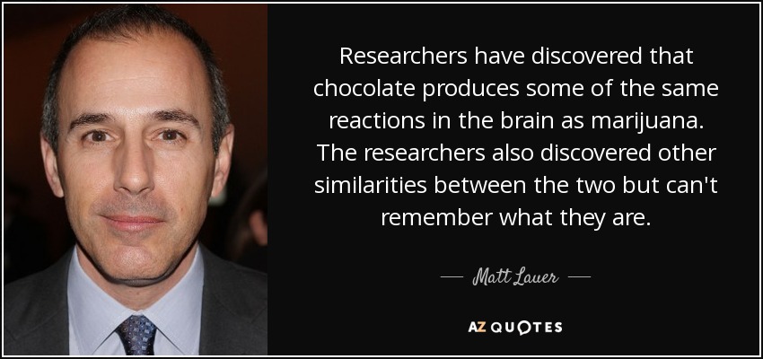 Researchers have discovered that chocolate produces some of the same reactions in the brain as marijuana. The researchers also discovered other similarities between the two but can't remember what they are. - Matt Lauer