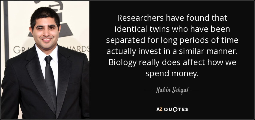 Researchers have found that identical twins who have been separated for long periods of time actually invest in a similar manner. Biology really does affect how we spend money. - Kabir Sehgal