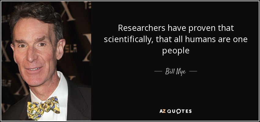 Researchers have proven that scientifically, that all humans are one people - Bill Nye