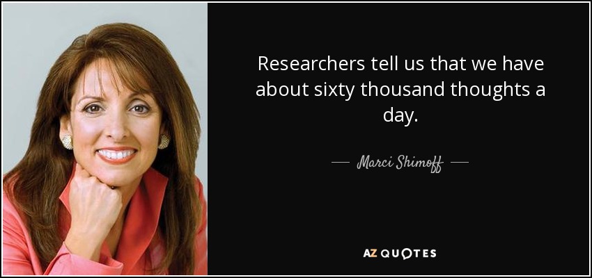 Researchers tell us that we have about sixty thousand thoughts a day. - Marci Shimoff