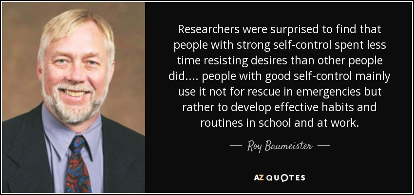 Researchers were surprised to find that people with strong self-control spent less time resisting desires than other people did. . . . people with good self-control mainly use it not for rescue in emergencies but rather to develop effective habits and routines in school and at work. - Roy Baumeister