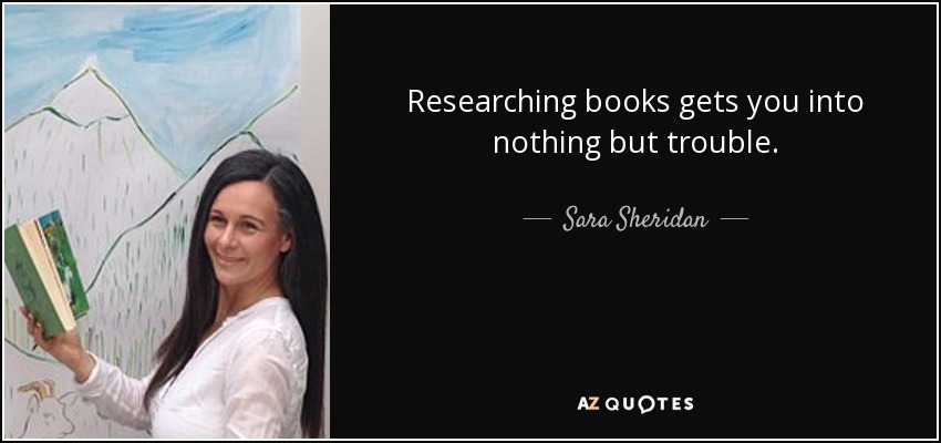 Researching books gets you into nothing but trouble. - Sara Sheridan