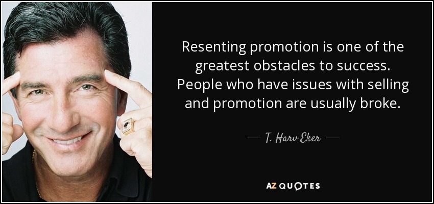 Resenting promotion is one of the greatest obstacles to success. People who have issues with selling and promotion are usually broke. - T. Harv Eker