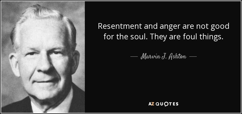 Resentment and anger are not good for the soul. They are foul things. - Marvin J. Ashton