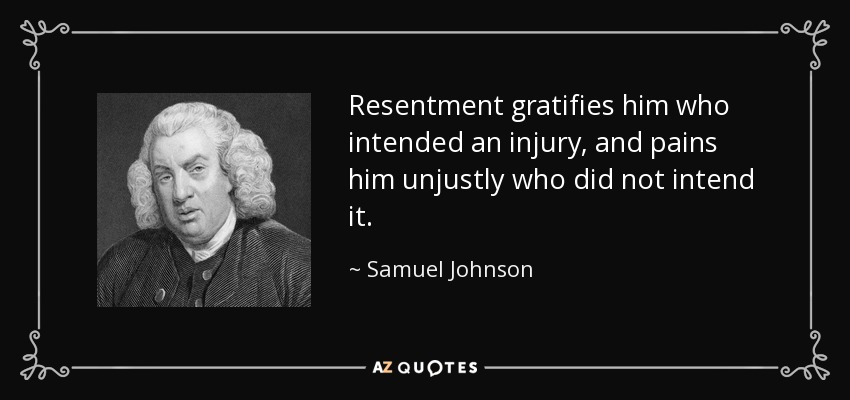 Resentment gratifies him who intended an injury, and pains him unjustly who did not intend it. - Samuel Johnson