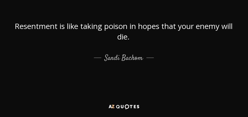 Resentment is like taking poison in hopes that your enemy will die. - Sandi Bachom
