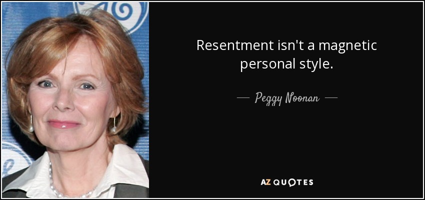 Resentment isn't a magnetic personal style. - Peggy Noonan