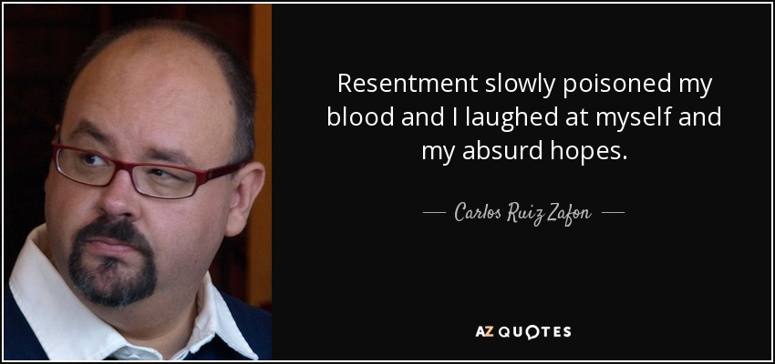 Resentment slowly poisoned my blood and I laughed at myself and my absurd hopes. - Carlos Ruiz Zafon
