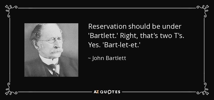 Reservation should be under 'Bartlett.' Right, that's two T's. Yes. 'Bart-let-et.' - John Bartlett