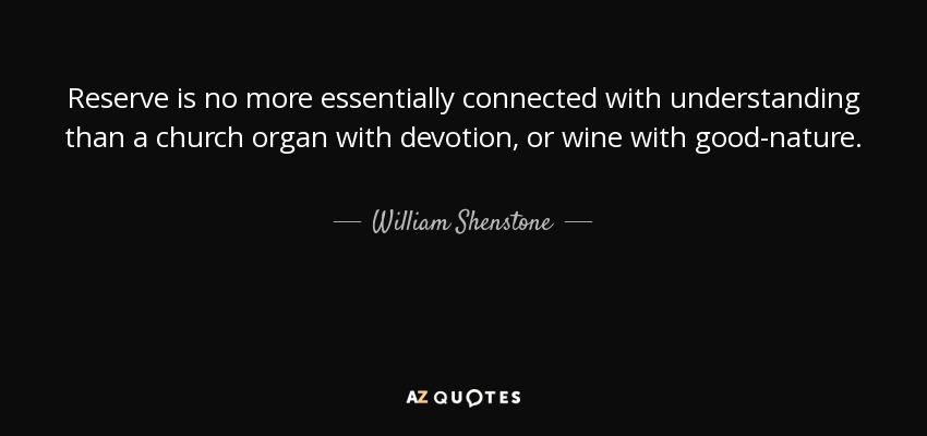 Reserve is no more essentially connected with understanding than a church organ with devotion, or wine with good-nature. - William Shenstone