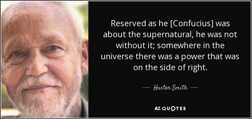 Reserved as he [Confucius] was about the supernatural, he was not without it; somewhere in the universe there was a power that was on the side of right. - Huston Smith