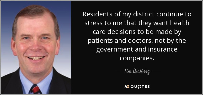 Residents of my district continue to stress to me that they want health care decisions to be made by patients and doctors, not by the government and insurance companies. - Tim Walberg