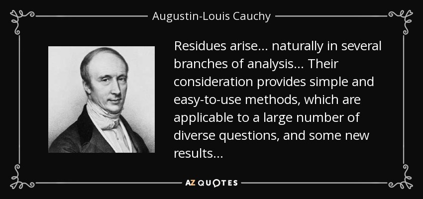 Residues arise... naturally in several branches of analysis... Their consideration provides simple and easy-to-use methods, which are applicable to a large number of diverse questions, and some new results... - Augustin-Louis Cauchy
