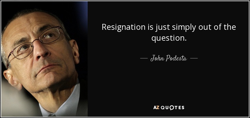 Resignation is just simply out of the question. - John Podesta