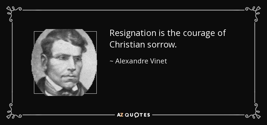 Resignation is the courage of Christian sorrow. - Alexandre Vinet