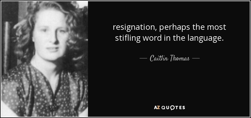 resignation, perhaps the most stifling word in the language. - Caitlin Thomas