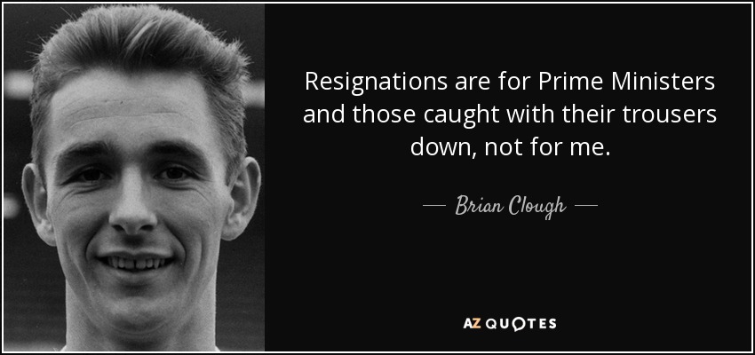 Resignations are for Prime Ministers and those caught with their trousers down, not for me. - Brian Clough