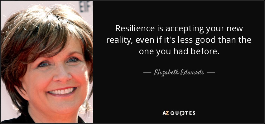 Resilience is accepting your new reality, even if it's less good than the one you had before. - Elizabeth Edwards