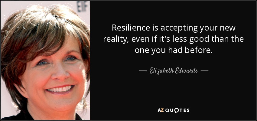 Resilience is accepting your new reality, even if it's less good than the one you had before. - Elizabeth Edwards