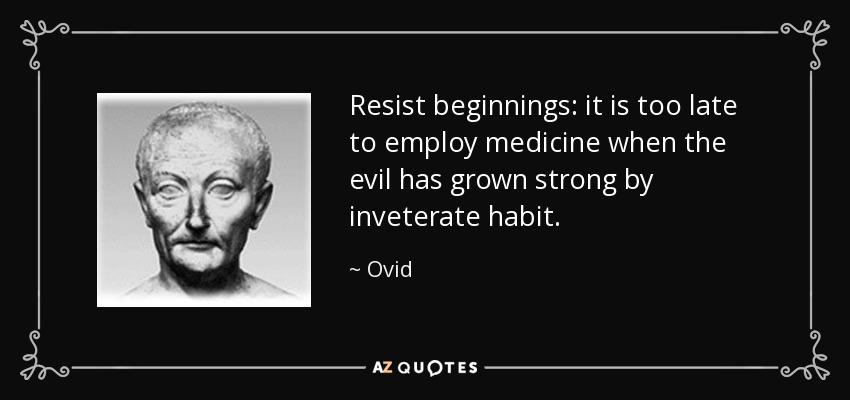 Resist beginnings: it is too late to employ medicine when the evil has grown strong by inveterate habit. - Ovid