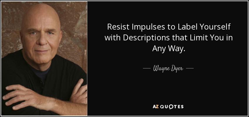 Resist Impulses to Label Yourself with Descriptions that Limit You in Any Way. - Wayne Dyer