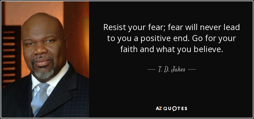 Resist your fear; fear will never lead to you a positive end. Go for your faith and what you believe. - T. D. Jakes