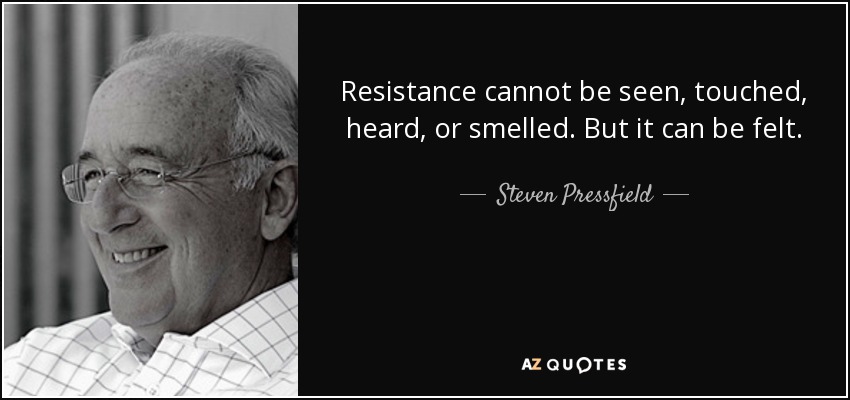 Resistance cannot be seen, touched, heard, or smelled. But it can be felt. - Steven Pressfield