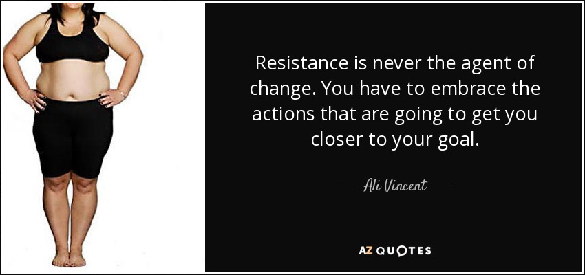 Resistance is never the agent of change. You have to embrace the actions that are going to get you closer to your goal. - Ali Vincent