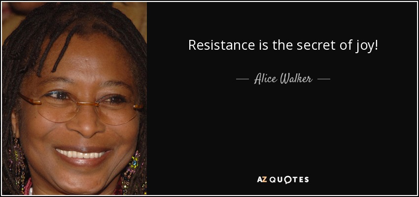 Resistance is the secret of joy! - Alice Walker